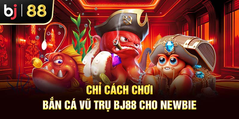Chỉ cách chơi bắn cá vũ trụ BJ88 cho newbie